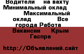 Водители BC на вахту. › Минимальный оклад ­ 60 000 › Максимальный оклад ­ 99 000 - Все города Работа » Вакансии   . Крым,Гаспра